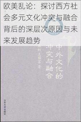 欧美乱论：探讨西方社会多元文化冲突与融合背后的深层次原因与未来发展趋势