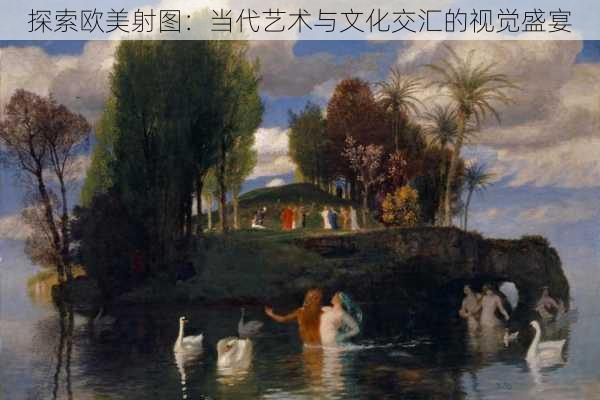 探索欧美射图:当代艺术与文化交汇的视觉盛宴