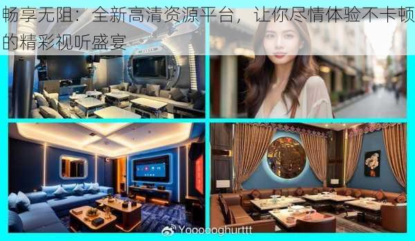 畅享无阻:全新高清资源平台,让你尽情体验不卡顿的精彩视听盛宴