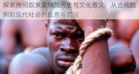 探索拷问奴隶紧缚的历史与文化意义:从古代酷刑到现代社会的反思与启示