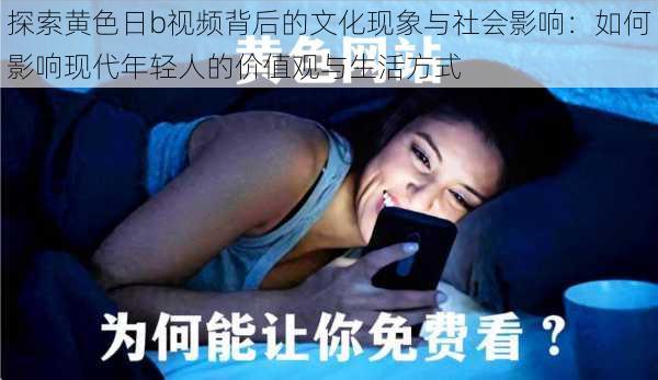 探索黄色日b视频背后的文化现象与社会影响:如何影响现代年轻人的价值观与生活方式