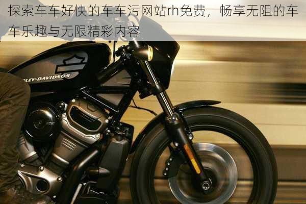 探索车车好快的车车污网站rh免费，畅享无阻的车车乐趣与无限精彩内容