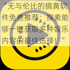 “无与伦比的搞黄软件免费推荐:探索能够一键获取多种娱乐内容的最佳选择!”