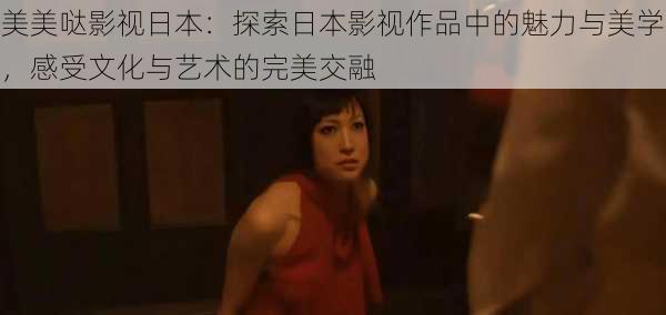 美美哒影视日本:探索日本影视作品中的魅力与美学,感受文化与艺术的完美交融