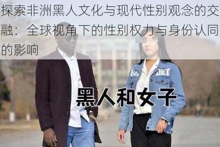 探索非洲黑人文化与现代性别观念的交融:全球视角下的性别权力与身份认同的影响