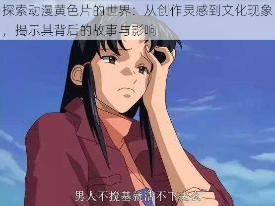 探索动漫黄色片的世界:从创作灵感到文化现象,揭示其背后的故事与影响