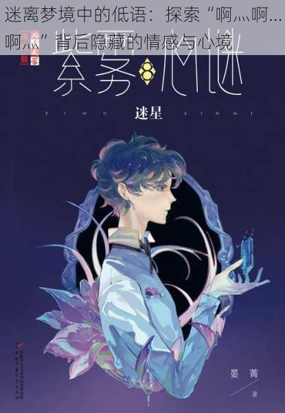 迷离梦境中的低语：探索“啊灬啊…啊灬”背后隐藏的情感与心境