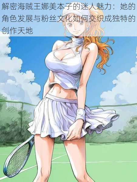 解密海贼王娜美本子的迷人魅力:她的角色发展与粉丝文化如何交织成独特的创作天地