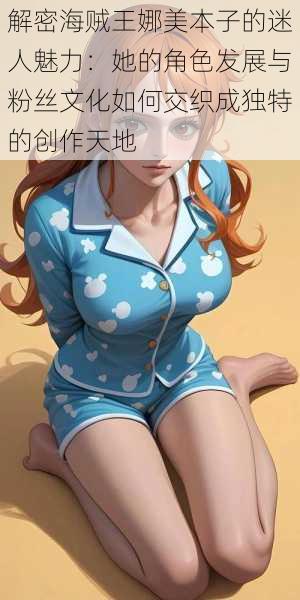 解密海贼王娜美本子的迷人魅力：她的角色发展与粉丝文化如何交织成独特的创作天地