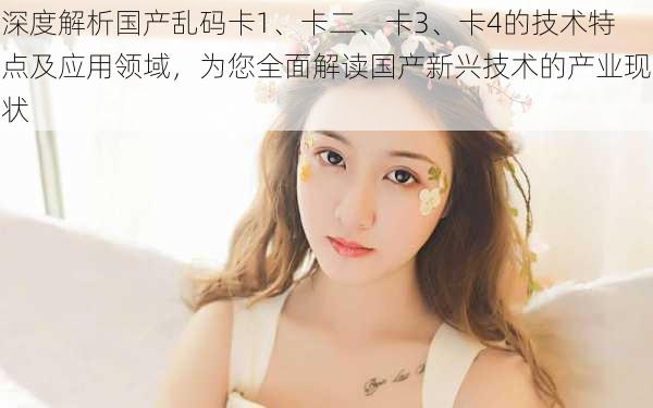 深度解析国产乱码卡1、卡二、卡3、卡4的技术特点及应用领域，为您全面解读国产新兴技术的产业现状