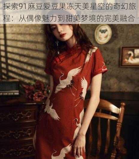 探索91麻豆爱豆果冻天美星空的奇幻旅程:从偶像魅力到甜美梦境的完美融合