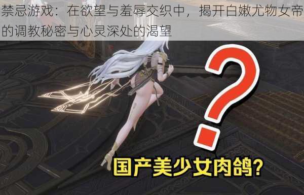 禁忌游戏：在欲望与羞辱交织中，揭开白嫩尤物女帝的调教秘密与心灵深处的渴望