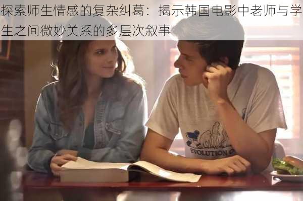 探索师生情感的复杂纠葛:揭示韩国电影中老师与学生之间微妙关系的多层次叙事