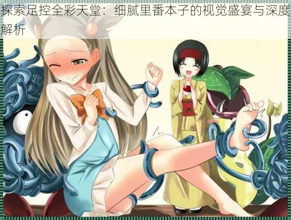 探索足控全彩天堂:细腻里番本子的视觉盛宴与深度解析