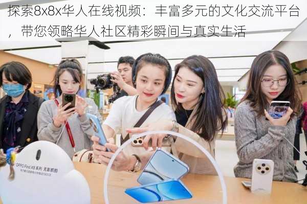 探索8x8x华人在线视频：丰富多元的文化交流平台，带您领略华人社区精彩瞬间与真实生活