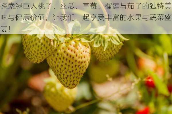 探索绿巨人桃子、丝瓜、草莓、榴莲与茄子的独特美味与健康价值,让我们一起享受丰富的水果与蔬菜盛宴!