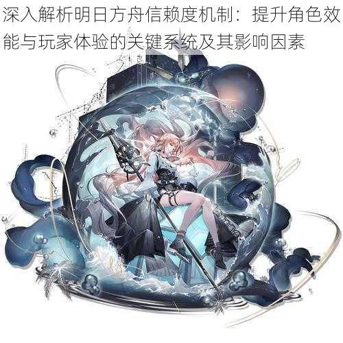 深入解析明日方舟信赖度机制：提升角色效能与玩家体验的关键系统及其影响因素