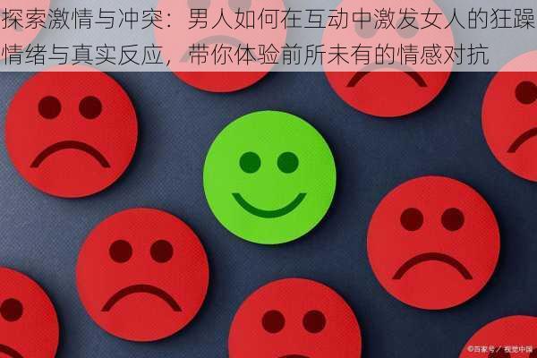 探索激情与冲突：男人如何在互动中激发女人的狂躁情绪与真实反应，带你体验前所未有的情感对抗