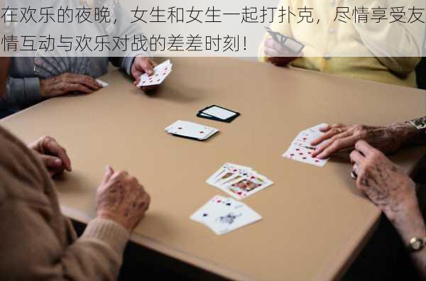 在欢乐的夜晚,女生和女生一起打扑克,尽情享受友情互动与欢乐对战的差差时刻!