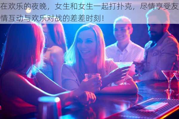 在欢乐的夜晚,女生和女生一起打扑克,尽情享受友情互动与欢乐对战的差差时刻!