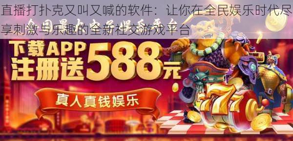 直播打扑克又叫又喊的软件：让你在全民娱乐时代尽享刺激与乐趣的全新社交游戏平台