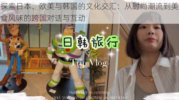 探索日本、欧美与韩国的文化交汇:从时尚潮流到美食风味的跨国对话与互动