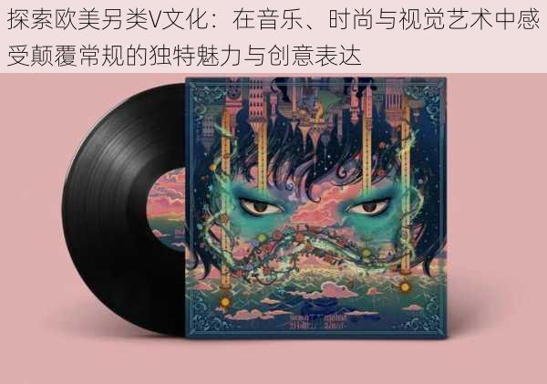 探索欧美另类V文化:在音乐、时尚与视觉艺术中感受颠覆常规的独特魅力与创意表达