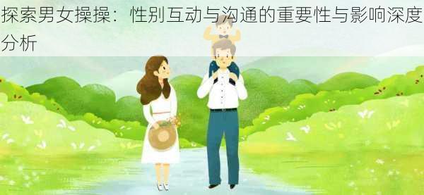探索男女操操:性别互动与沟通的重要性与影响深度分析