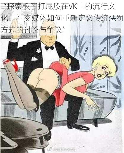 “探索板子打屁股在VK上的流行文化:社交媒体如何重新定义传统惩罚方式的讨论与争议”