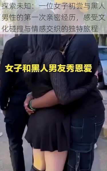 探索未知:一位女子初尝与黑人男性的第一次亲密经历,感受文化碰撞与情感交织的独特旅程