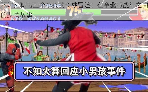 不知火舞与三个小孩的奇妙冒险:在童趣与战斗之间的友情故事