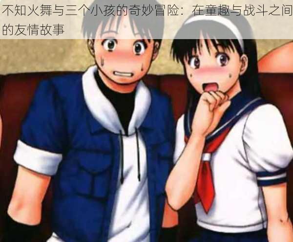 不知火舞与三个小孩的奇妙冒险：在童趣与战斗之间的友情故事