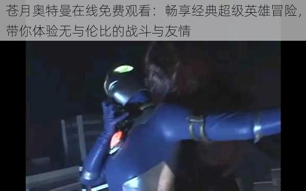 苍月奥特曼在线免费观看:畅享经典超级英雄冒险,带你体验无与伦比的战斗与友情