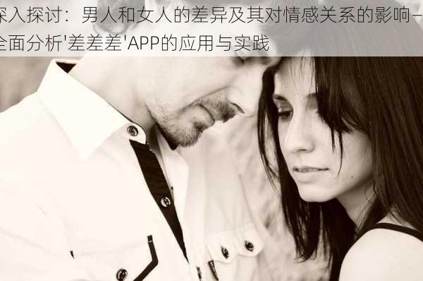 深入探讨：男人和女人的差异及其对情感关系的影响——全面分析'差差差'APP的应用与实践