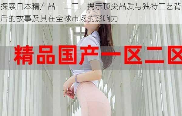 探索日本精产品一二三：揭示顶尖品质与独特工艺背后的故事及其在全球市场的影响力