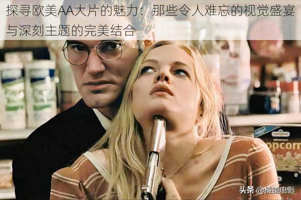探寻欧美AA大片的魅力:那些令人难忘的视觉盛宴与深刻主题的完美结合