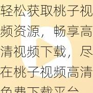 轻松获取桃子视频资源,畅享高清视频下载,尽在桃子视频高清免费下载平台,随时随地观看精彩内容!