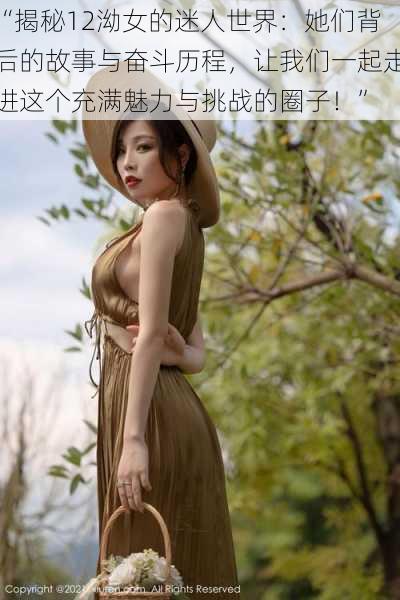 “揭秘12泑女的迷人世界:她们背后的故事与奋斗历程,让我们一起走进这个充满魅力与挑战的圈子!”