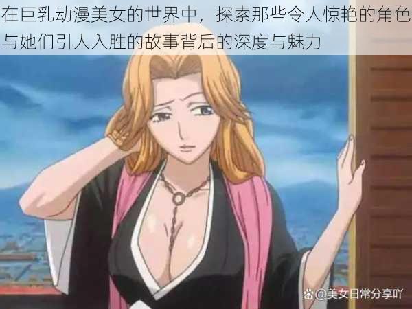 在巨乳动漫美女的世界中,探索那些令人惊艳的角色与她们引人入胜的故事背后的深度与魅力