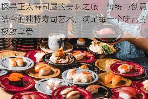 探寻正太寿司屋的美味之旅:传统与创意结合的独特寿司艺术,满足每一个味蕾的极致享受