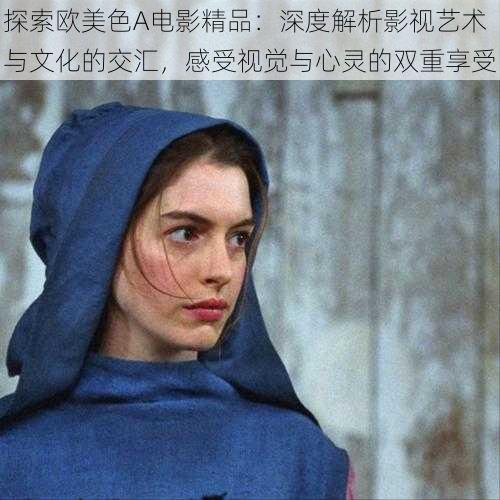 探索欧美色A电影精品:深度解析影视艺术与文化的交汇,感受视觉与心灵的双重享受