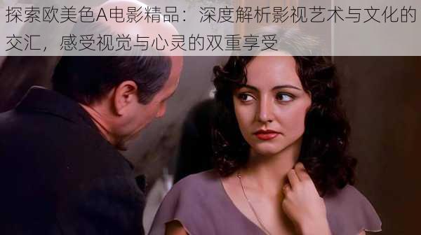 探索欧美色A电影精品:深度解析影视艺术与文化的交汇,感受视觉与心灵的双重享受
