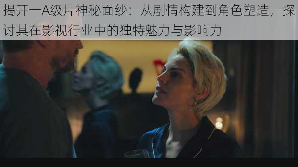 揭开一A级片神秘面纱:从剧情构建到角色塑造,探讨其在影视行业中的独特魅力与影响力