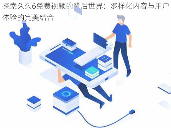 探索久久6免费视频的背后世界:多样化内容与用户体验的完美结合