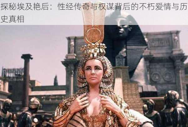 探秘埃及艳后:性经传奇与权谋背后的不朽爱情与历史真相
