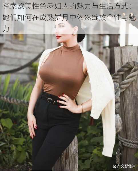 探索欧美性色老妇人的魅力与生活方式:她们如何在成熟岁月中依然绽放个性与魅力