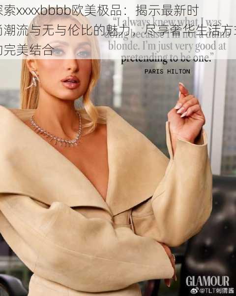 探索xxxxbbbb欧美极品：揭示最新时尚潮流与无与伦比的魅力，尽享奢华生活方式的完美结合