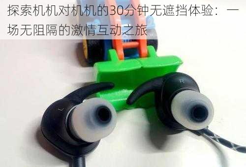 探索机机对机机的30分钟无遮挡体验:一场无阻隔的激情互动之旅