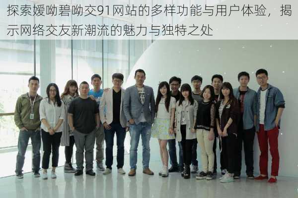 探索嫒呦碧呦交91网站的多样功能与用户体验,揭示网络交友新潮流的魅力与独特之处