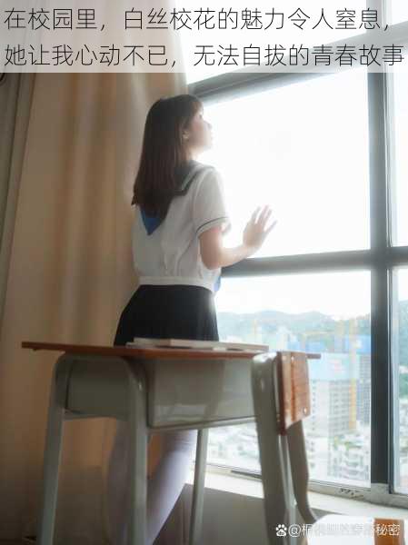 在校园里,白丝校花的魅力令人窒息,她让我心动不已,无法自拔的青春故事